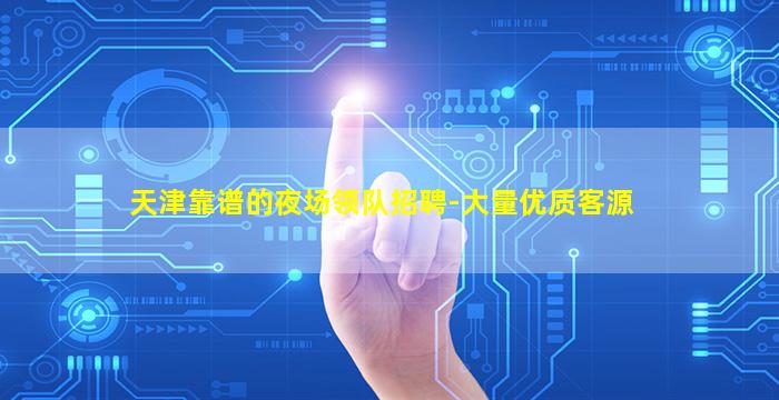 天津靠谱的夜场领队招聘-大量优质客源