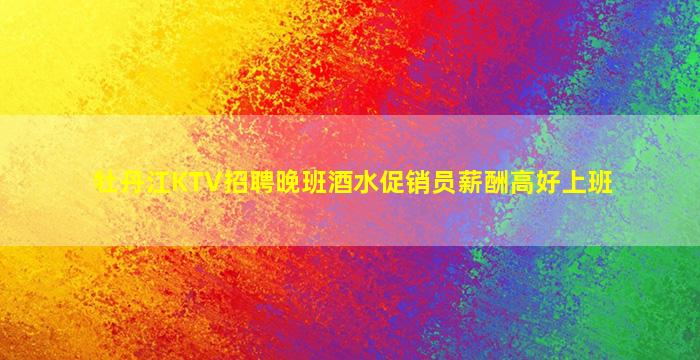 牡丹江KTV招聘晚班酒水促销员薪酬高好上班